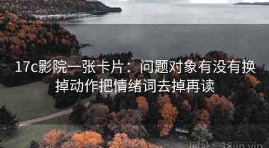 17c影院一张卡片：问题对象有没有换掉动作把情绪词去掉再读