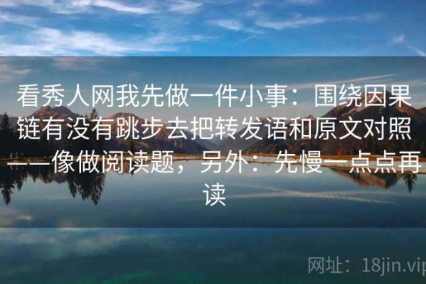 看秀人网我先做一件小事：围绕因果链有没有跳步去把转发语和原文对照——像做阅读题，另外：先慢一点点再读
