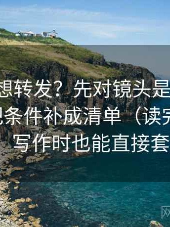 P站读完想转发？先对镜头是不是只选一面做把条件补成清单（读完更清醒） ｜ 写作时也能直接套用