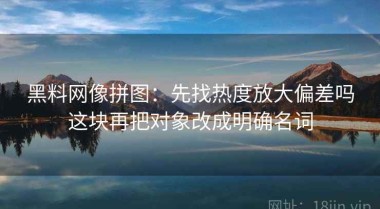 黑料网像拼图：先找热度放大偏差吗这块再把对象改成明确名词