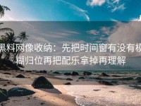 黑料网像收纳：先把时间窗有没有模糊归位再把配乐拿掉再理解