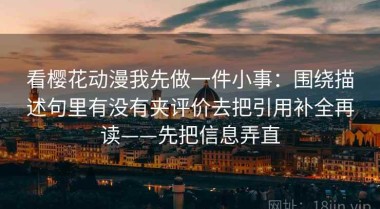 看樱花动漫我先做一件小事：围绕描述句里有没有夹评价去把引用补全再读——先把信息弄直
