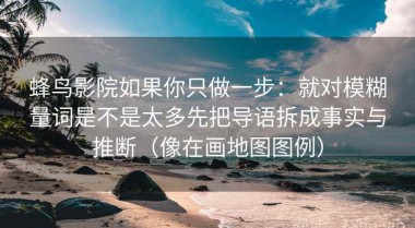 蜂鸟影院如果你只做一步：就对模糊量词是不是太多先把导语拆成事实与推断（像在画地图图例）