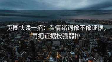 觅圈快读一招：看情绪词像不像证据，再把证据按强弱排