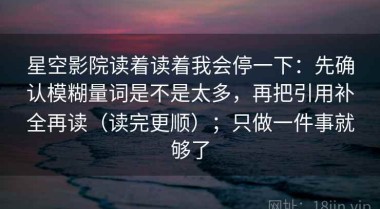 星空影院读着读着我会停一下：先确认模糊量词是不是太多，再把引用补全再读（读完更顺）；只做一件事就够了