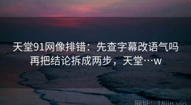 天堂91网像排错：先查字幕改语气吗再把结论拆成两步，天堂…w