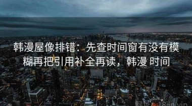 韩漫屋像排错：先查时间窗有没有模糊再把引用补全再读，韩漫 时间