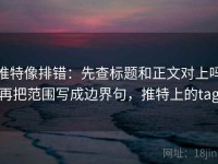 推特像排错：先查标题和正文对上吗再把范围写成边界句，推特上的tag
