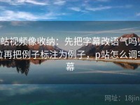 p站视频像收纳：先把字幕改语气吗归位再把例子标注为例子，p站怎么调字幕