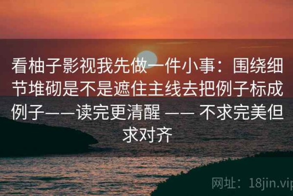 看柚子影视我先做一件小事：围绕细节堆砌是不是遮住主线去把例子标成例子——读完更清醒 —— 不求完美但求对齐