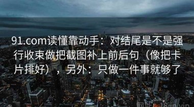 91.com读懂靠动手：对结尾是不是强行收束做把截图补上前后句（像把卡片排好），另外：只做一件事就够了