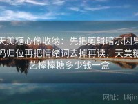 天美糖心像收纳：先把剪辑暗示因果吗归位再把情绪词去掉再读，天美糖艺棒棒糖多少钱一盒