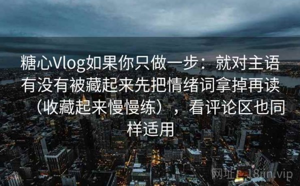 糖心Vlog如果你只做一步：就对主语有没有被藏起来先把情绪词拿掉再读（收藏起来慢慢练），看评论区也同样适用