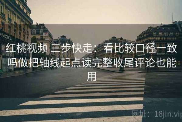 红桃视频 三步快走：看比较口径一致吗做把轴线起点读完整收尾评论也能用