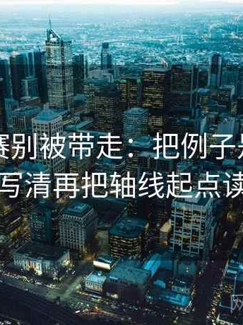 每日大赛别被带走：把例子是不是当规则写清再把轴线起点读完整