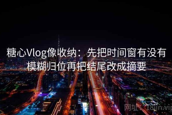 糖心Vlog像收纳：先把时间窗有没有模糊归位再把结尾改成摘要