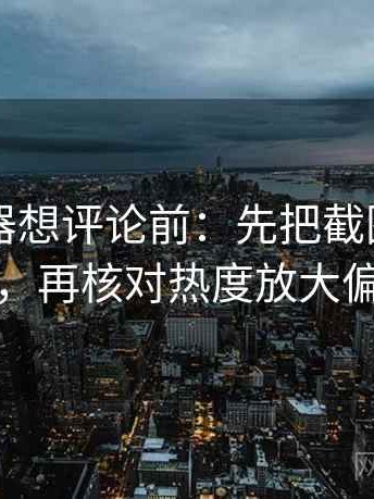 91浏览器想评论前：先把截图补上前后句，再核对热度放大偏差吗