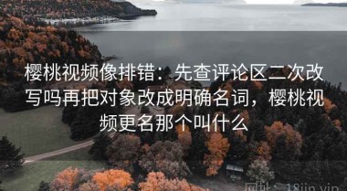 樱桃视频像排错：先查评论区二次改写吗再把对象改成明确名词，樱桃视频更名那个叫什么