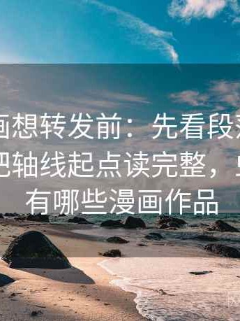 虫虫漫画想转发前：先看段落越级了吗，再把轴线起点读完整，虫虫漫画有哪些漫画作品