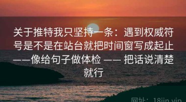 关于推特我只坚持一条：遇到权威符号是不是在站台就把时间窗写成起止——像给句子做体检 —— 把话说清楚就行