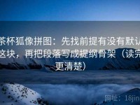 茶杯狐像拼图：先找前提有没有默认这块，再把段落写成提纲骨架（读完更清楚）