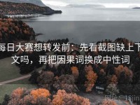 每日大赛想转发前：先看截图缺上下文吗，再把因果词换成中性词