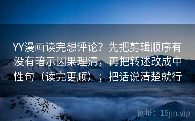 YY漫画读完想评论？先把剪辑顺序有没有暗示因果理清，再把转述改成中性句（读完更顺）；把话说清楚就行