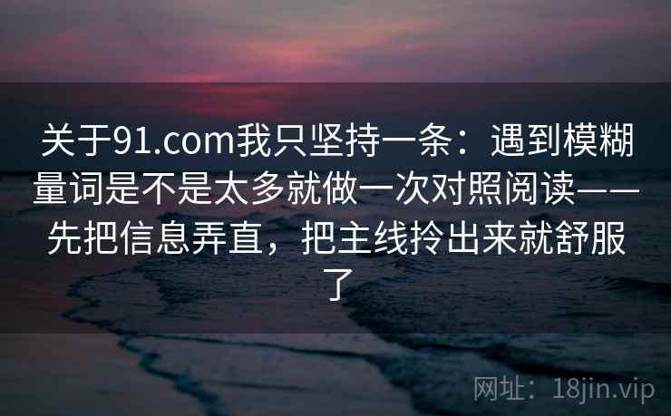 关于91.com我只坚持一条：遇到模糊量词是不是太多就做一次对照阅读——先把信息弄直，把主线拎出来就舒服了