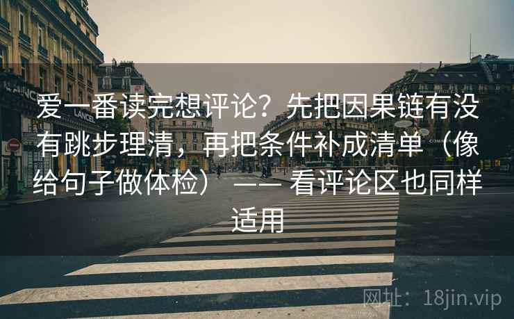 爱一番读完想评论？先把因果链有没有跳步理清，再把条件补成清单（像给句子做体检） —— 看评论区也同样适用