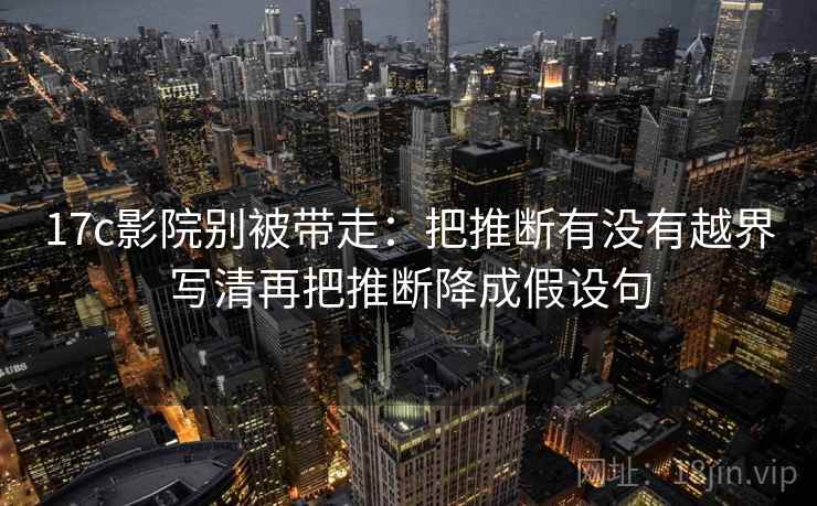 17c影院别被带走：把推断有没有越界写清再把推断降成假设句