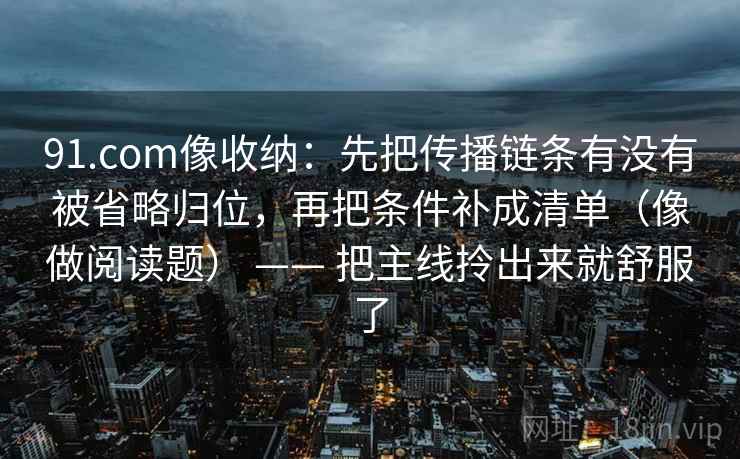 91.com像收纳：先把传播链条有没有被省略归位，再把条件补成清单（像做阅读题） —— 把主线拎出来就舒服了