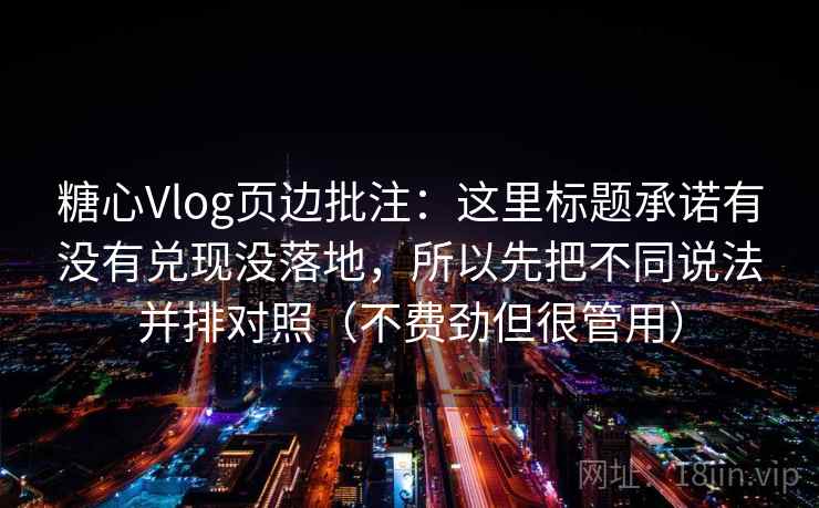糖心Vlog页边批注：这里标题承诺有没有兑现没落地，所以先把不同说法并排对照（不费劲但很管用）