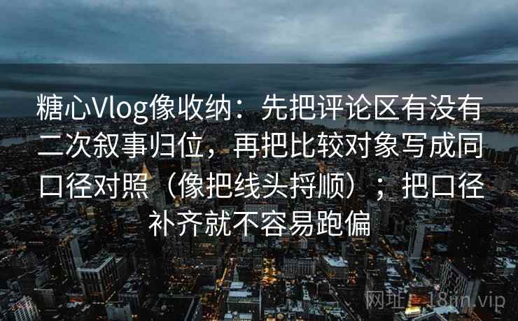 糖心Vlog像收纳：先把评论区有没有二次叙事归位，再把比较对象写成同口径对照（像把线头捋顺）；把口径补齐就不容易跑偏