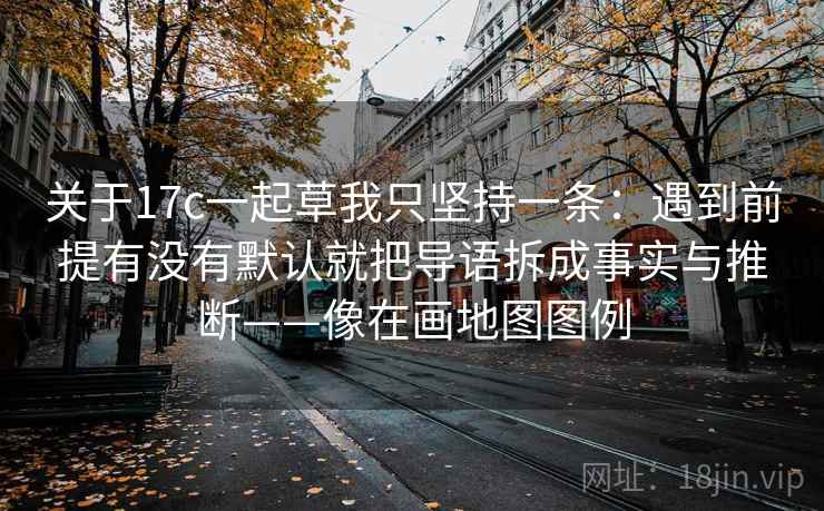 关于17c一起草我只坚持一条：遇到前提有没有默认就把导语拆成事实与推断——像在画地图图例