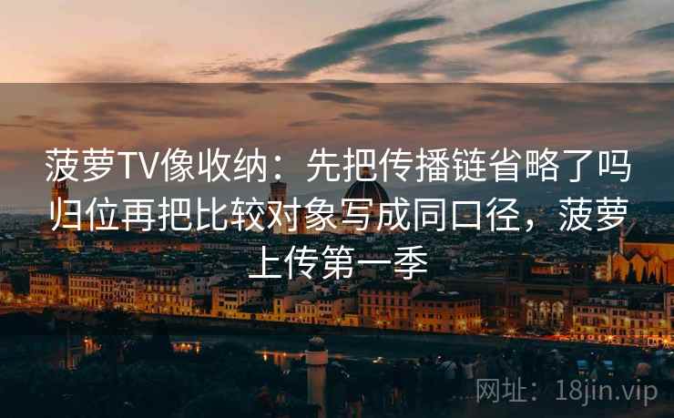 菠萝TV像收纳：先把传播链省略了吗归位再把比较对象写成同口径，菠萝上传第一季