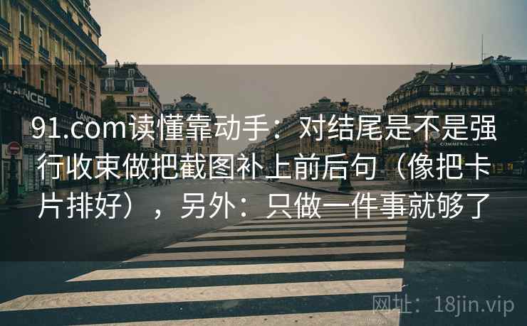 91.com读懂靠动手：对结尾是不是强行收束做把截图补上前后句（像把卡片排好），另外：只做一件事就够了