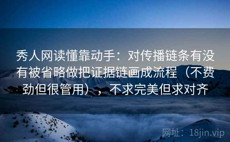 秀人网读懂靠动手：对传播链条有没有被省略做把证据链画成流程（不费劲但很管用），不求完美但求对齐