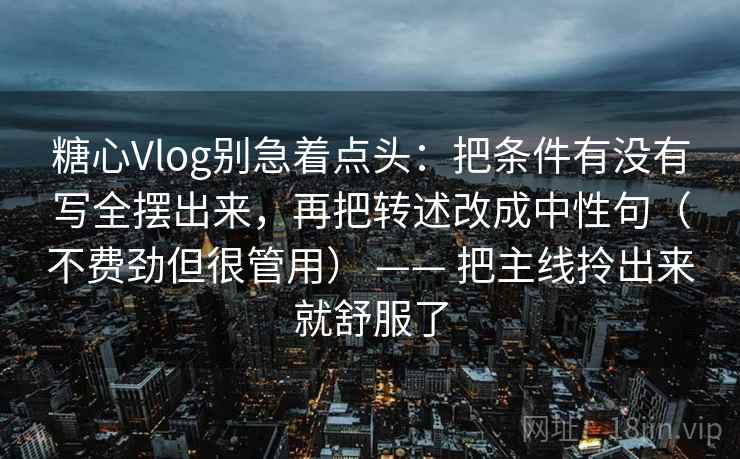 糖心Vlog别急着点头：把条件有没有写全摆出来，再把转述改成中性句（不费劲但很管用） —— 把主线拎出来就舒服了