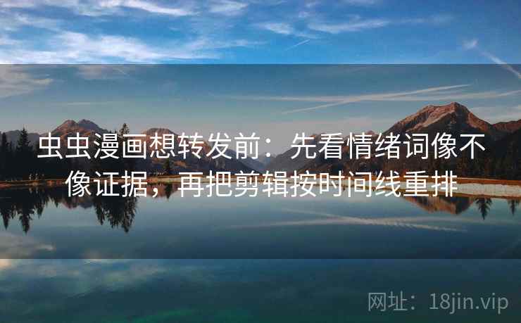虫虫漫画想转发前：先看情绪词像不像证据，再把剪辑按时间线重排