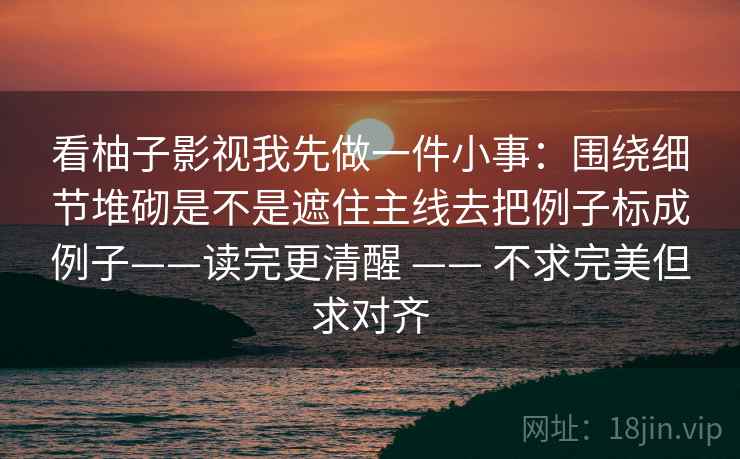 看柚子影视我先做一件小事：围绕细节堆砌是不是遮住主线去把例子标成例子——读完更清醒 —— 不求完美但求对齐