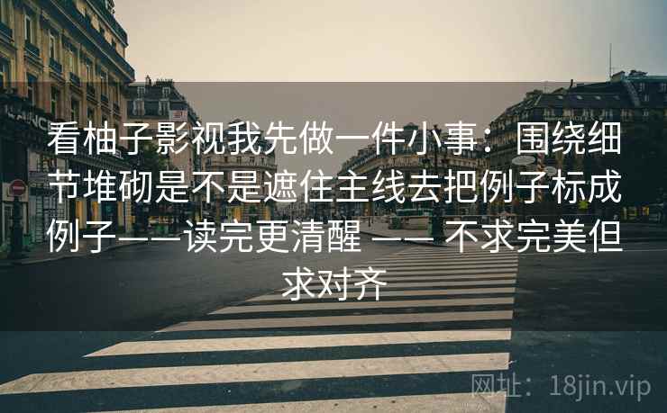 看柚子影视我先做一件小事：围绕细节堆砌是不是遮住主线去把例子标成例子——读完更清醒 —— 不求完美但求对齐