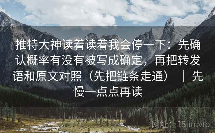 推特大神读着读着我会停一下：先确认概率有没有被写成确定，再把转发语和原文对照（先把链条走通） ｜ 先慢一点点再读