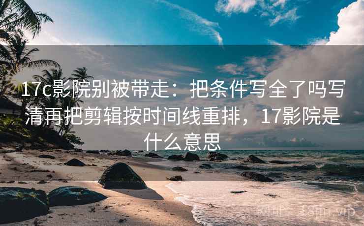 17c影院别被带走：把条件写全了吗写清再把剪辑按时间线重排，17影院是什么意思
