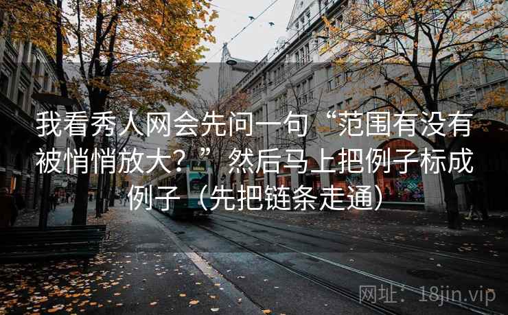 我看秀人网会先问一句“范围有没有被悄悄放大？”然后马上把例子标成例子（先把链条走通）
