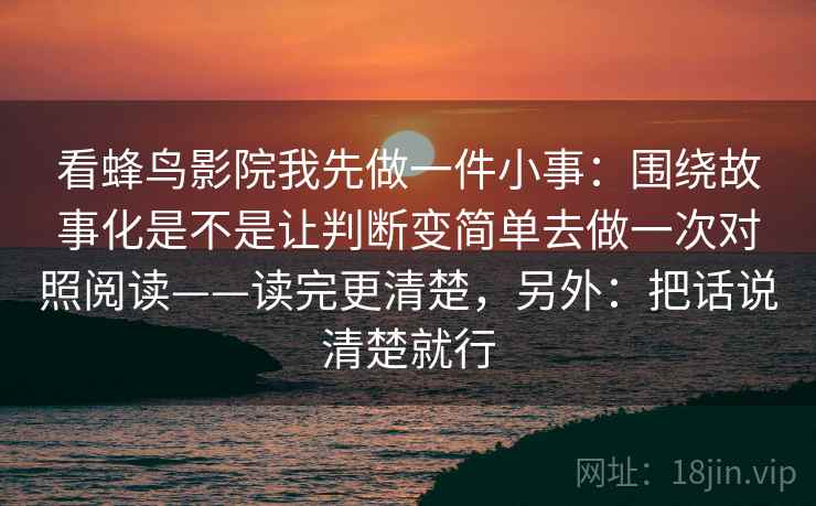 看蜂鸟影院我先做一件小事：围绕故事化是不是让判断变简单去做一次对照阅读——读完更清楚，另外：把话说清楚就行