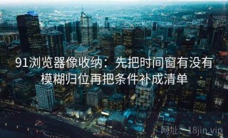 91浏览器像收纳：先把时间窗有没有模糊归位再把条件补成清单