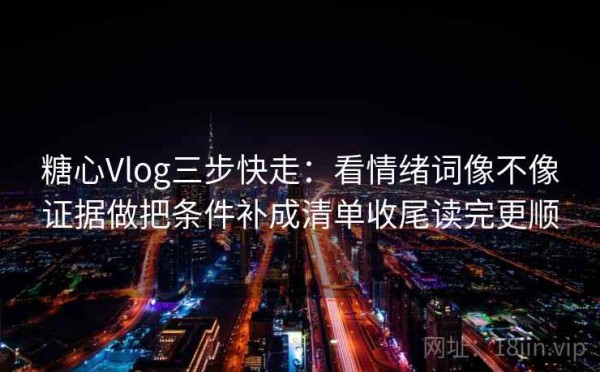 糖心Vlog三步快走：看情绪词像不像证据做把条件补成清单收尾读完更顺