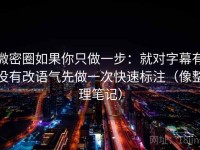 微密圈如果你只做一步：就对字幕有没有改语气先做一次快速标注（像整理笔记）