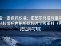 爱一番像做校准：把配乐有没有推情绪校准后再把剪辑按时间线重排（先把边界写明）