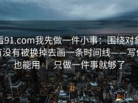 看91.com我先做一件小事：围绕对象有没有被换掉去画一条时间线——写作也能用 ｜ 只做一件事就够了